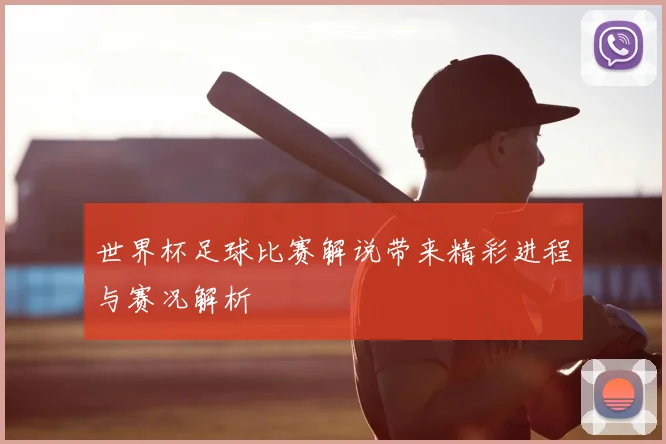 世界杯足球比赛解说带来精彩进程与赛况解析