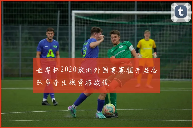 世界杯2020欧洲外围赛赛程开启各队争夺出线资格战役
