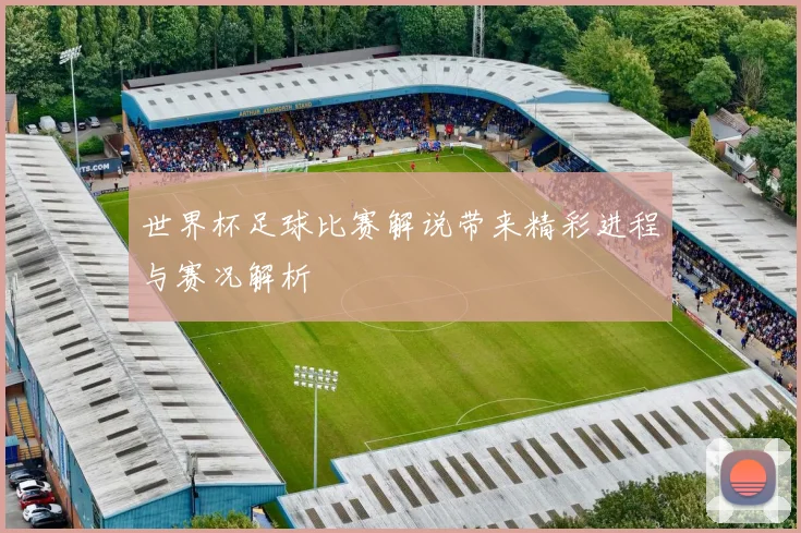 世界杯足球比赛解说带来精彩进程与赛况解析