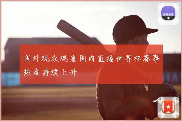 国外观众观看国内直播世界杯赛事热度持续上升