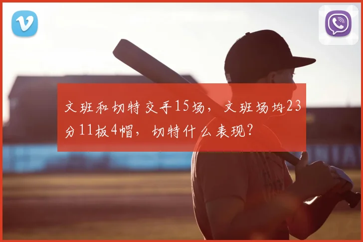文班和切特交手15场,文班场均23分11板4帽,切特什么表现?