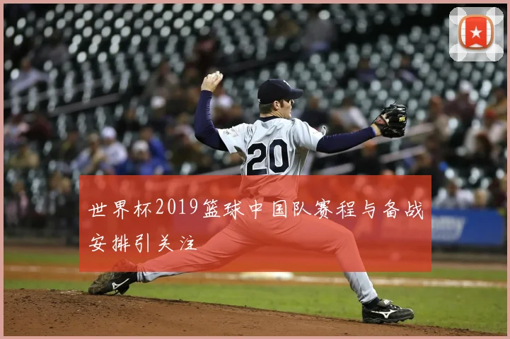 世界杯2019篮球中国队赛程与备战安排引关注